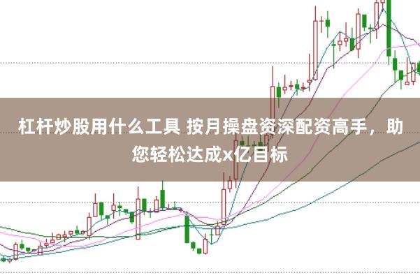 杠杆炒股用什么工具 按月操盘资深配资高手，助您轻松达成x亿目标