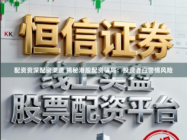 配资资深配资渠道 揭秘港股配资骗局：投资者应警惕风险