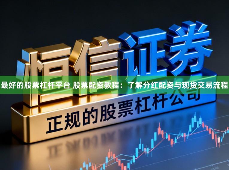 最好的股票杠杆平台 股票配资教程：了解分红配资与现货交易流程