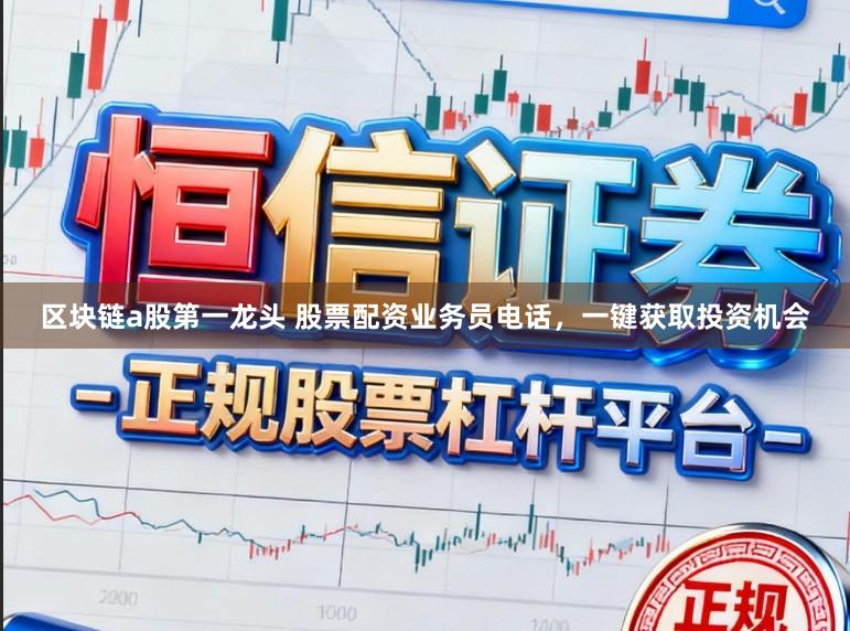 区块链a股第一龙头 股票配资业务员电话，一键获取投资机会