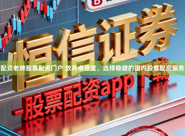 配资老牌股票配资门户 放弃卓信宝，选择稳健的国内股票配资服务