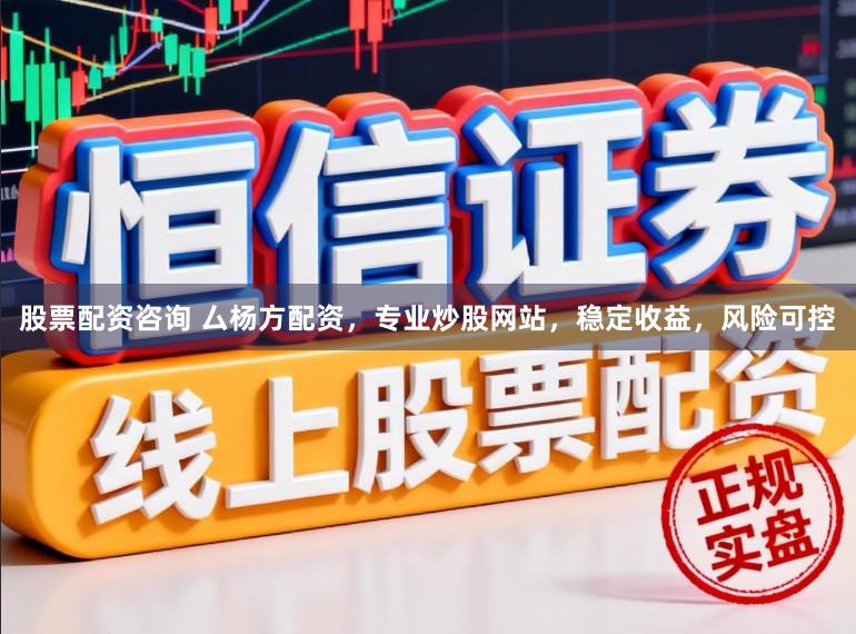 股票配资咨询 厶杨方配资，专业炒股网站，稳定收益，风险可控