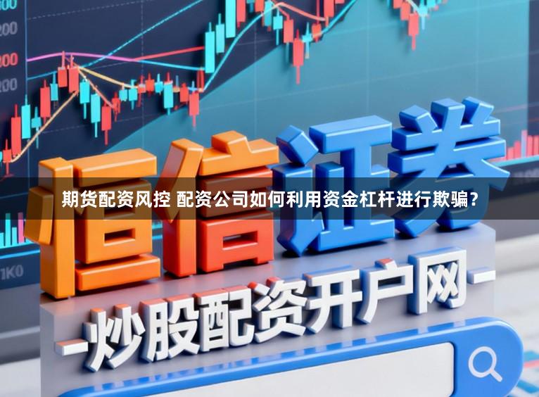 期货配资风控 配资公司如何利用资金杠杆进行欺骗？