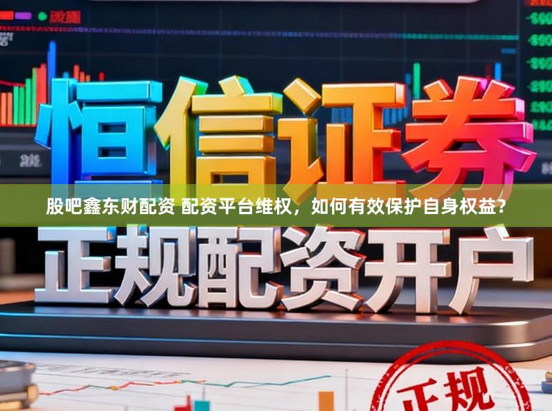股吧鑫东财配资 配资平台维权，如何有效保护自身权益？