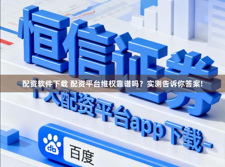 配资软件下载 配资平台维权靠谱吗？实测告诉你答案!