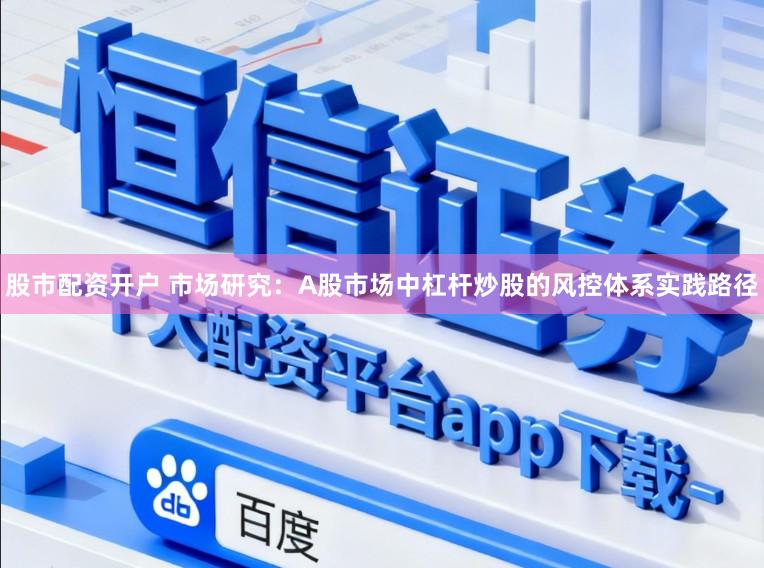 股市配资开户 市场研究：A股市场中杠杆炒股的风控体系实践路径