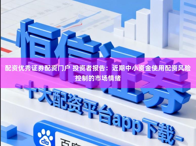 配资优秀证券配资门户 投资者报告：近期中小资金使用配资风险控制的市场情绪