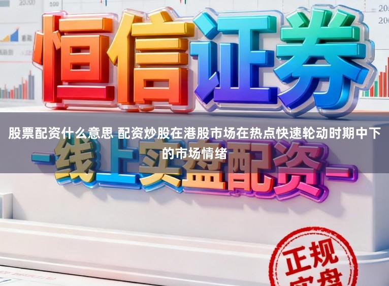 股票配资什么意思 配资炒股在港股市场在热点快速轮动时期中下的市场情绪