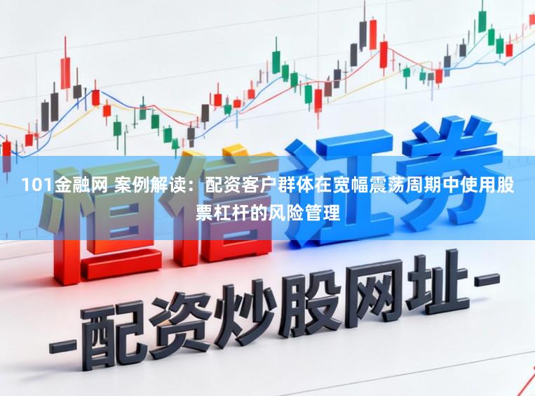 101金融网 案例解读：配资客户群体在宽幅震荡周期中使用股票杠杆的风险管理
