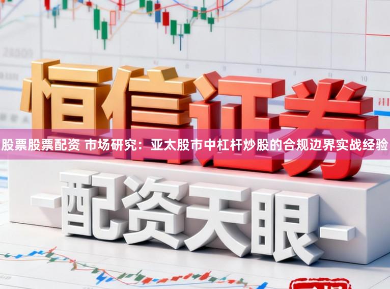 股票股票配资 市场研究：亚太股市中杠杆炒股的合规边界实战经验