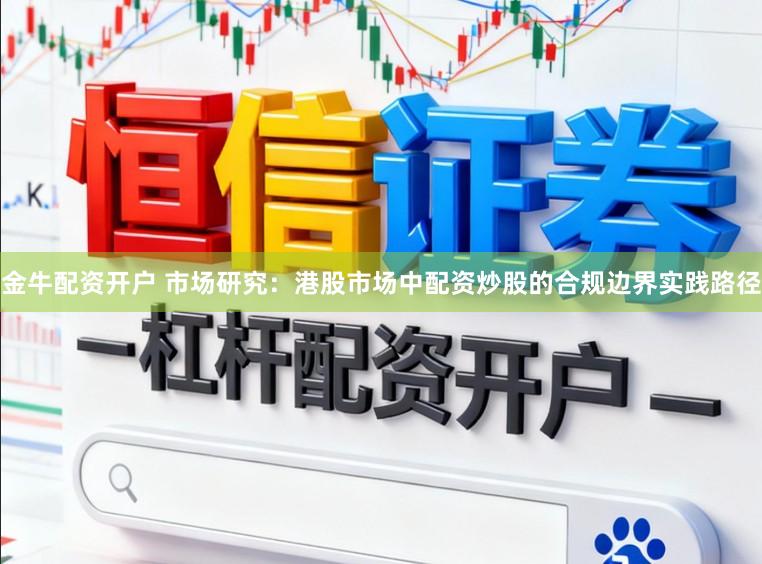 金牛配资开户 市场研究：港股市场中配资炒股的合规边界实践路径