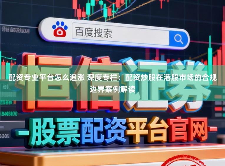 配资专业平台怎么追涨 深度专栏：配资炒股在港股市场的合规边界案例解读