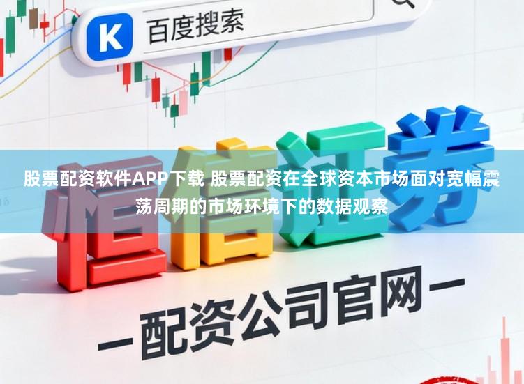 股票配资软件APP下载 股票配资在全球资本市场面对宽幅震荡周期的市场环境下的数据观察