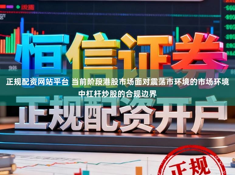 正规配资网站平台 当前阶段港股市场面对震荡市环境的市场环境中杠杆炒股的合规边界