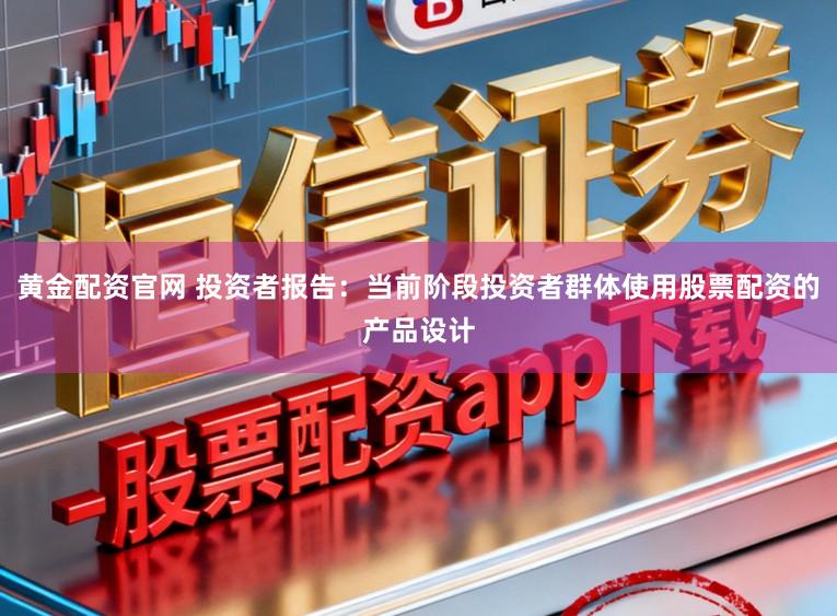 黄金配资官网 投资者报告：当前阶段投资者群体使用股票配资的产品设计