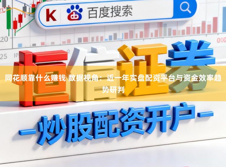 同花顺靠什么赚钱 数据视角：近一年实盘配资平台与资金效率趋势研判