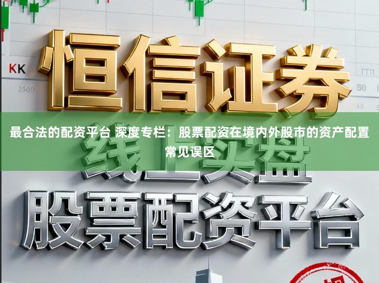 最合法的配资平台 深度专栏：股票配资在境内外股市的资产配置常见误区