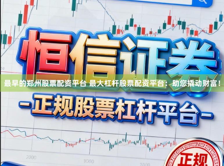 最早的郑州股票配资平台 最大杠杆股票配资平台：助您撬动财富！