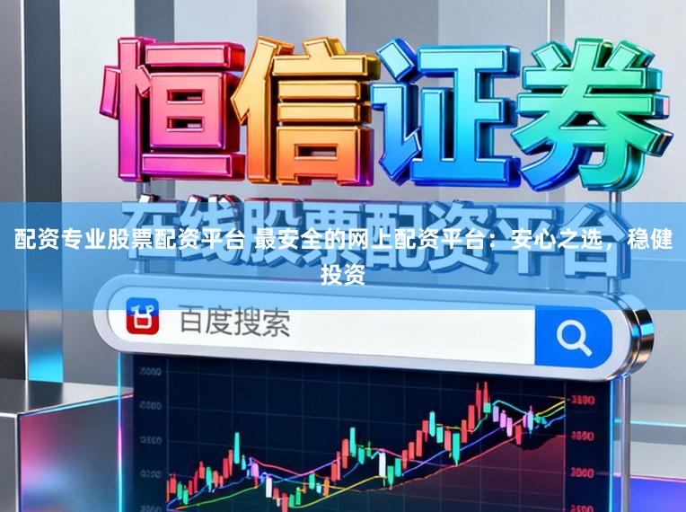 配资专业股票配资平台 最安全的网上配资平台：安心之选，稳健投资