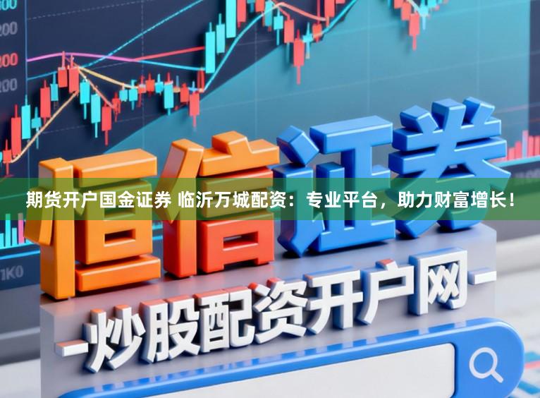 期货开户国金证券 临沂万城配资：专业平台，助力财富增长！