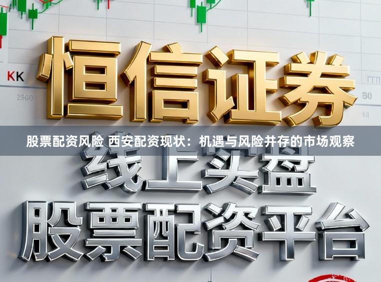 股票配资风险 西安配资现状：机遇与风险并存的市场观察