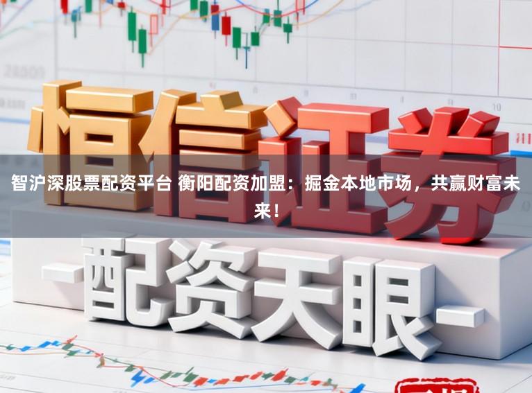 智沪深股票配资平台 衡阳配资加盟：掘金本地市场，共赢财富未来！