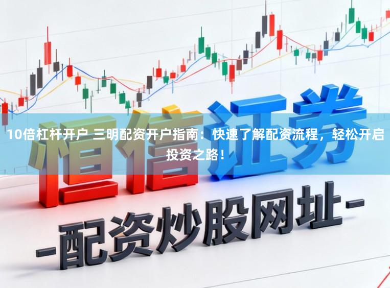 10倍杠杆开户 三明配资开户指南：快速了解配资流程，轻松开启投资之路！