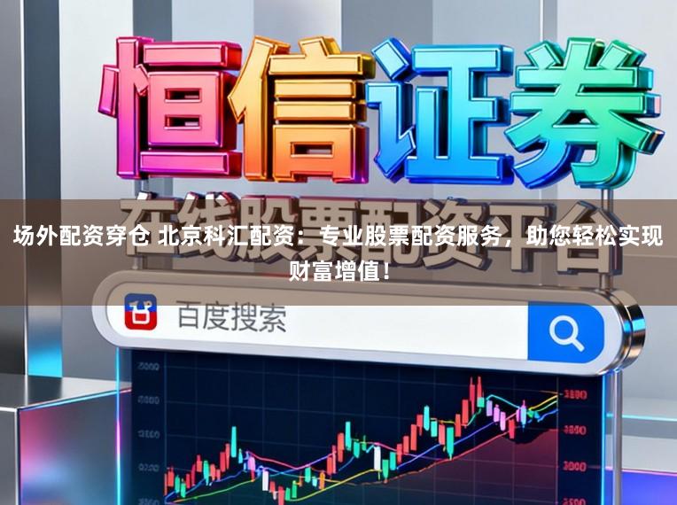 场外配资穿仓 北京科汇配资：专业股票配资服务，助您轻松实现财富增值！