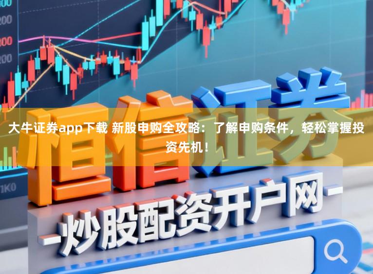 大牛证券app下载 新股申购全攻略：了解申购条件，轻松掌握投资先机！