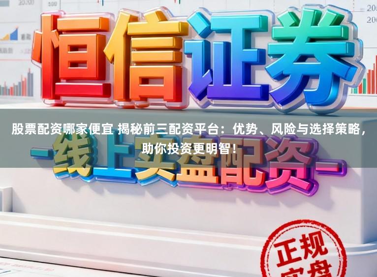 股票配资哪家便宜 揭秘前三配资平台：优势、风险与选择策略，助你投资更明智！