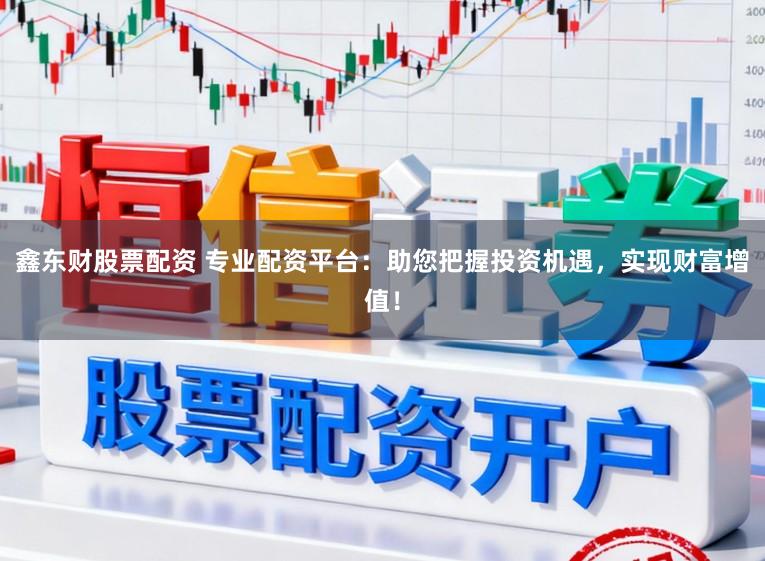 鑫东财股票配资 专业配资平台：助您把握投资机遇，实现财富增值！