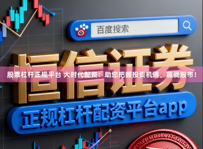 股票杠杆正规平台 大时代配资：助您把握投资机遇，赢战股市！