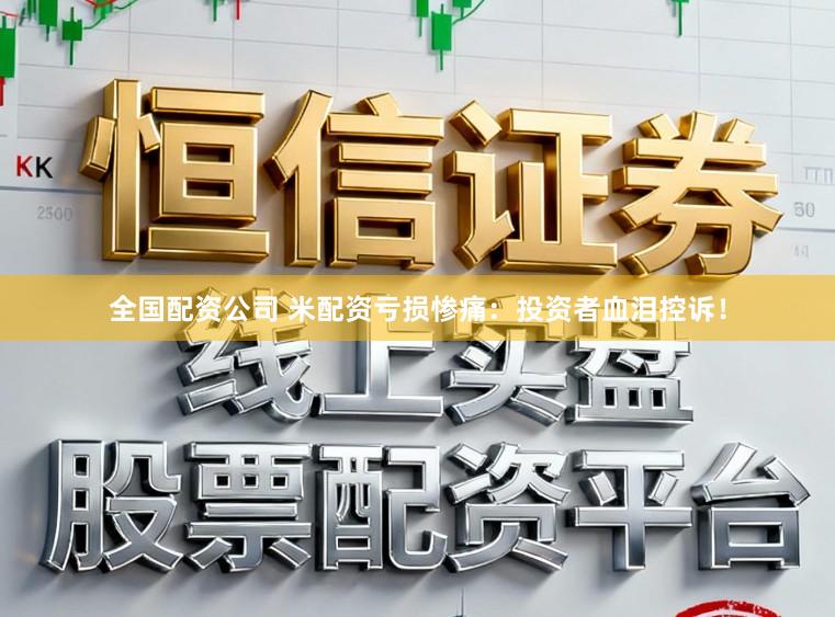 全国配资公司 米配资亏损惨痛：投资者血泪控诉！