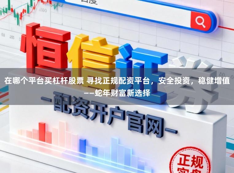 在哪个平台买杠杆股票 寻找正规配资平台，安全投资，稳健增值——蛇年财富新选择