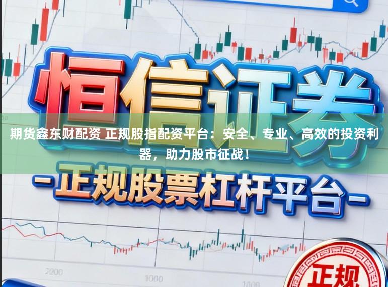 期货鑫东财配资 正规股指配资平台：安全、专业、高效的投资利器，助力股市征战！
