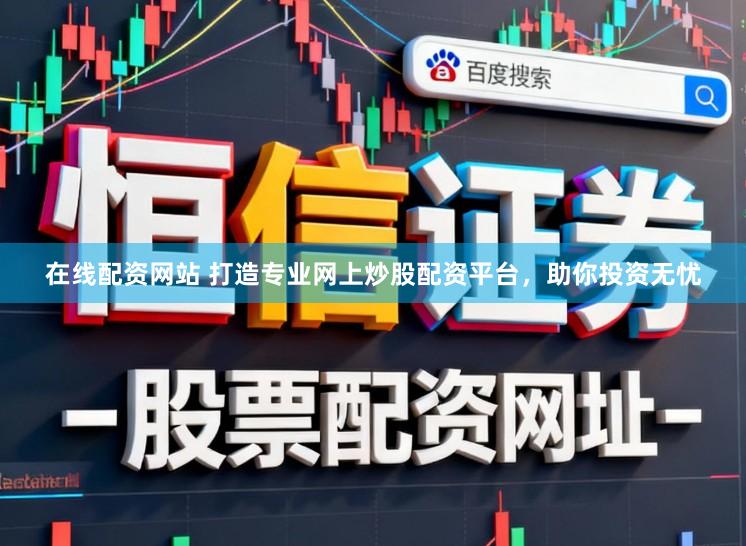 在线配资网站 打造专业网上炒股配资平台，助你投资无忧