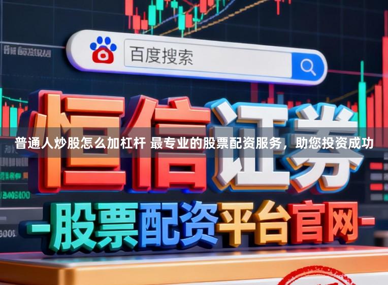 普通人炒股怎么加杠杆 最专业的股票配资服务，助您投资成功
