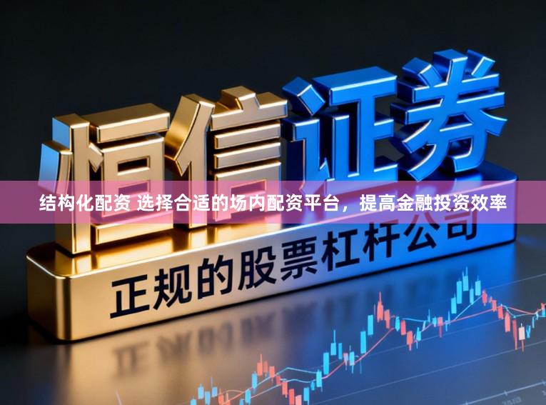 结构化配资 选择合适的场内配资平台，提高金融投资效率