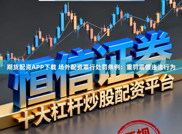 期货配资APP下载 场外配资罪行处罚条例：重罚震慑违法行为