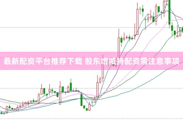 最新配资平台推荐下载 股东增减持配资需注意事项