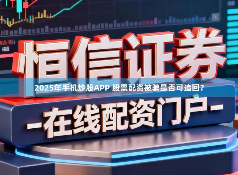 2025年手机炒股APP 股票配资被骗是否可追回？