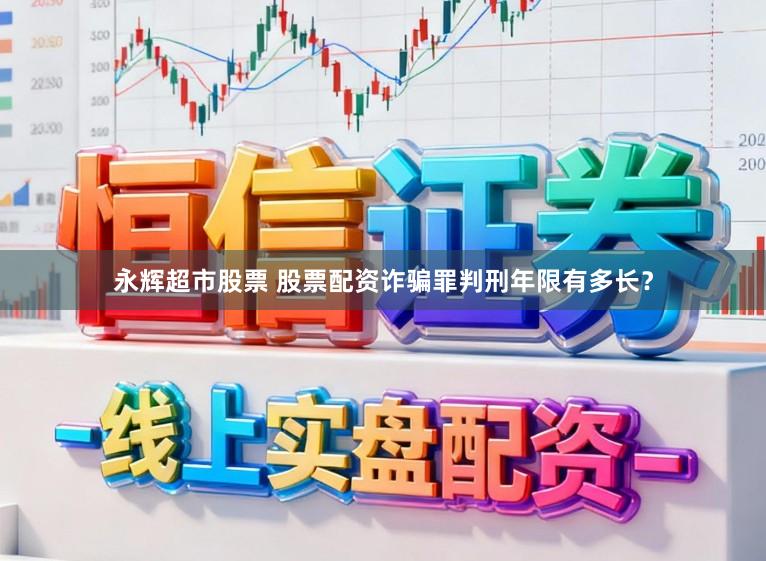 永辉超市股票 股票配资诈骗罪判刑年限有多长？