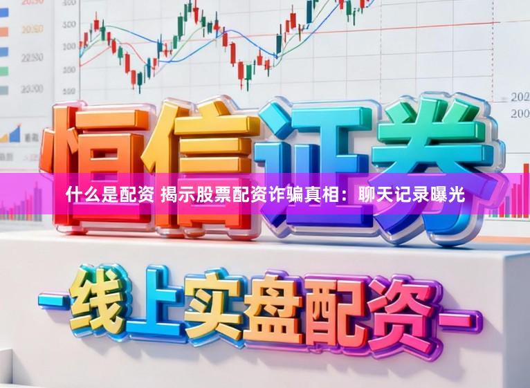 什么是配资 揭示股票配资诈骗真相：聊天记录曝光