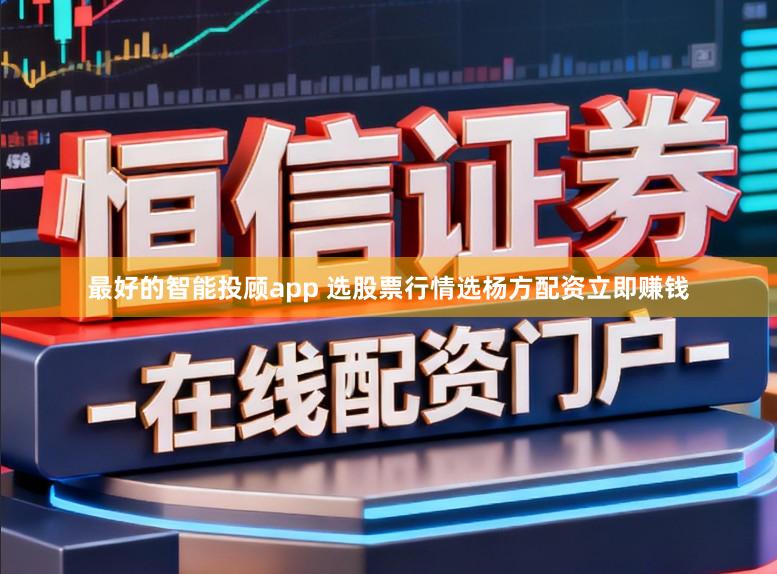 最好的智能投顾app 选股票行情选杨方配资立即赚钱