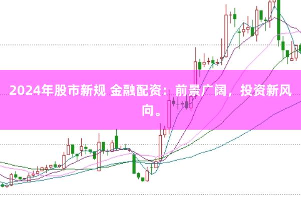 2024年股市新规 金融配资：前景广阔，投资新风向。