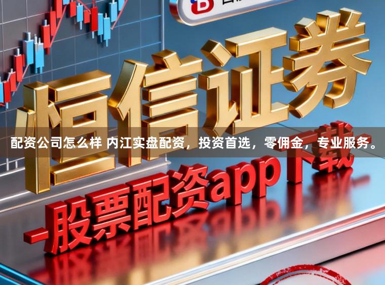 配资公司怎么样 内江实盘配资，投资首选，零佣金，专业服务。