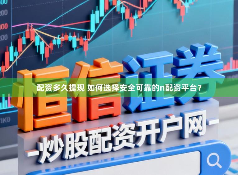 配资多久提现 如何选择安全可靠的n配资平台？