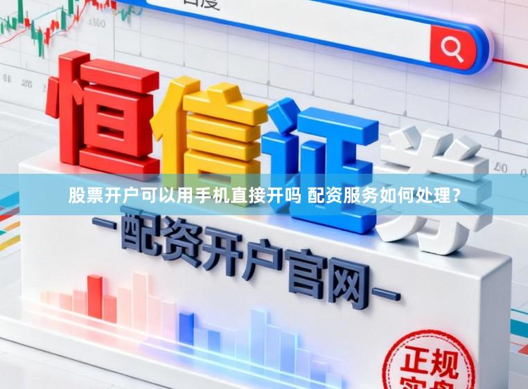 股票开户可以用手机直接开吗 配资服务如何处理？