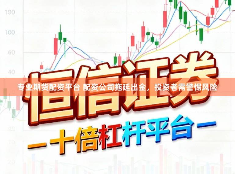 专业期货配资平台 配资公司拖延出金，投资者需警惕风险