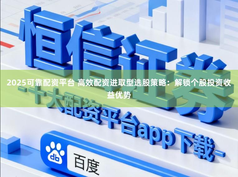 2025可靠配资平台 高效配资进取型选股策略：解锁个股投资收益优势